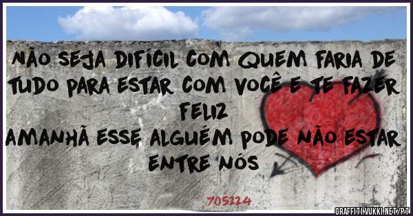 Não seja difícil com quem faria de tudo para estar com você e te fazer feliz
amanhã esse alguém pode não estar entre nós