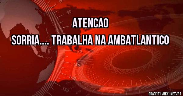 Atencao
Sorria.... Trabalha na Ambatlantico