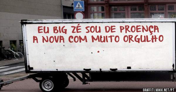 EU BIG ZÉ SOU DE PROENÇA A NOVA COM MUITO ORGULHO .