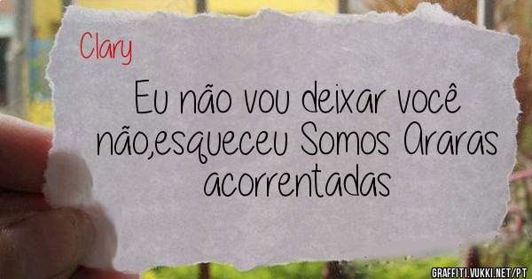 Eu não vou deixar você não,esqueceu Somos Araras acorrentadas 