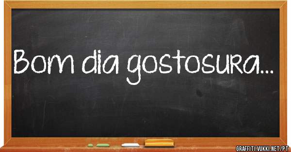 Bom dia gostosura...