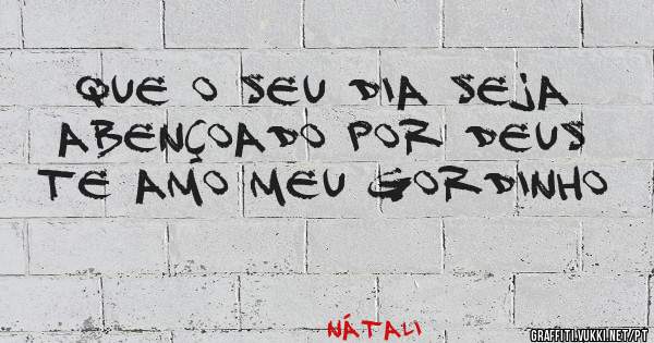 QUE O SEU DIA SEJA ABENÇOADO POR DEUS TE AMO MEU GORDINHO