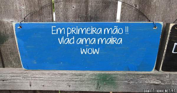 Em primeira mão !!
vlad ama maira
wow 