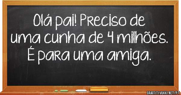 Olá pai! Preciso de uma cunha de 4 milhões. É para uma amiga.