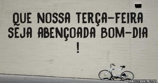 Que nossa terça-feira seja abençoada Bom-dia !