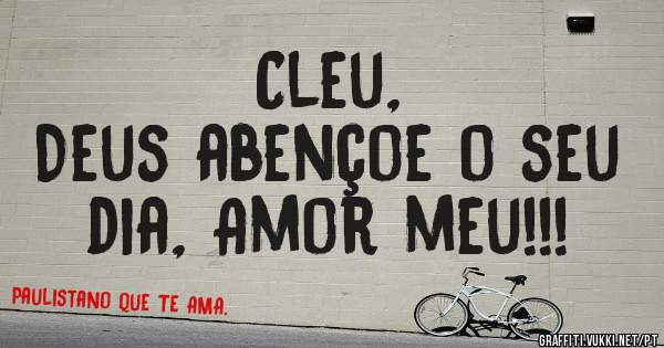 Cleu, 
Deus abençoe o seu dia, Amor meu!!!