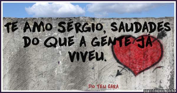 Te Amo Sérgio, saudades do que a gente já viveu.
