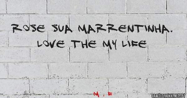 Rose sua marrentinha.
Love the my Life 
