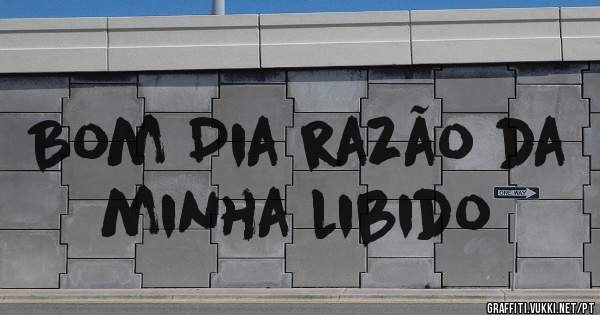 Bom Dia razão da minha libido