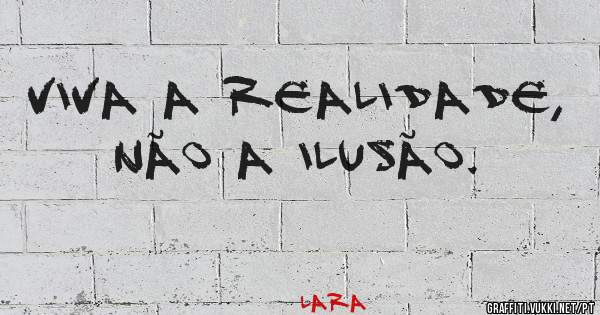 Viva a realidade, não a ilusão. 