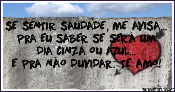 SE SENTIR SAUDADE, ME AVISA... PRA EU SABER SE SERÁ UM DIA CINZA OU AZUL...
E PRA NÃO DUVIDAR: TE AMO!