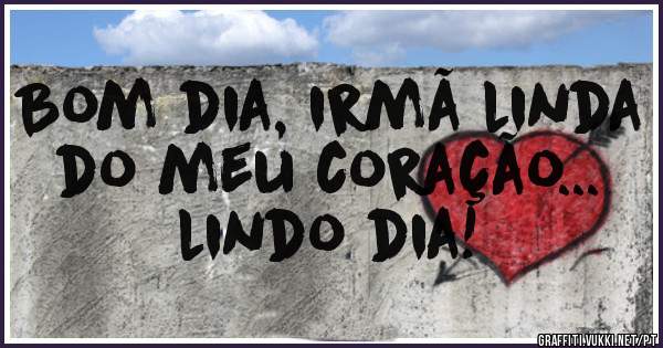Bom dia, irmã linda do meu coração... lindo dia!