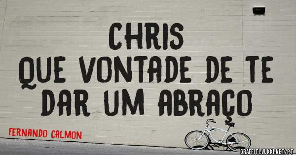 Chris 
Que vontade de te dar um abraço 
