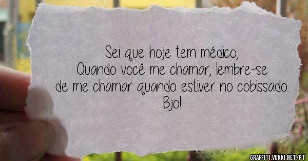 Sei que hoje tem médico,
Quando você me chamar, lembre-se de me chamar quando estiver no cobissado.
Bjo!