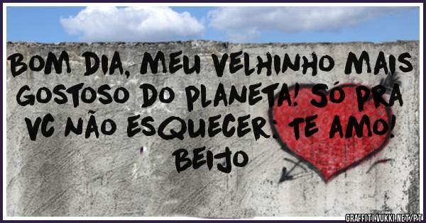 Bom dia, meu velhinho mais gostoso do planeta! Só pra vc não esquecer: Te amo! Beijo 