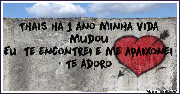 Thais ha 1 ano minha vida mudou 
Eu  te encontrei e me apaixonei
       Te adoro
