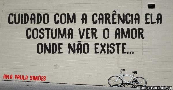 Cuidado com a carência ela 
costuma ver o amor
onde não existe...