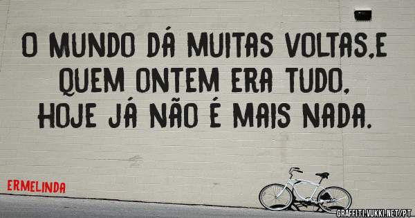 O Mundo dá muitas voltas,e quem ontem era tudo, hoje já não é mais nada.