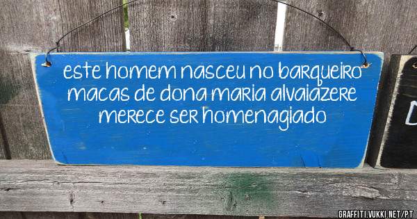 este homem nasceu no barqueiro macas de dona maria alvaiazere merece ser homenagiado
