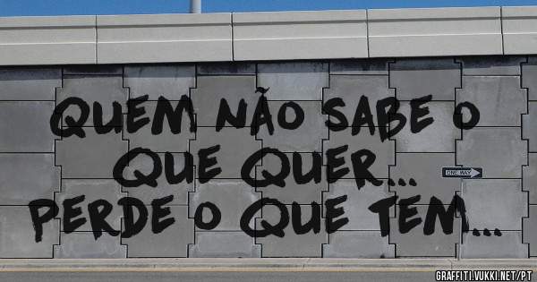 Quem não sabe o que quer...               Perde o que tem...