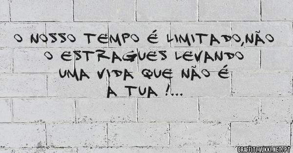 O nosso tempo é limitado,não o estragues levando uma vida que não é a tua !...