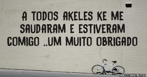 A todos akeles ke me saudaram e estiveram comigo ..um muito obrigado