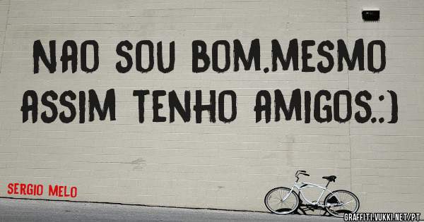 Nao sou bom.mesmo assim tenho amigos.:)