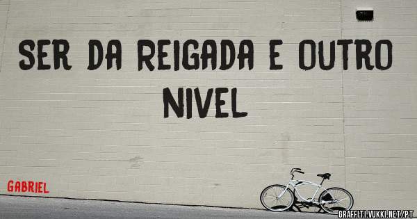 Ser da Reigada e outro nivel