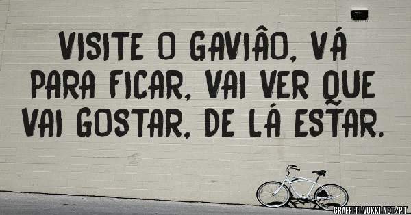    VISITE O GAVIÂO, VÁ PARA FICAR, VAI VER QUE VAI GOSTAR, DE LÁ ESTAR.