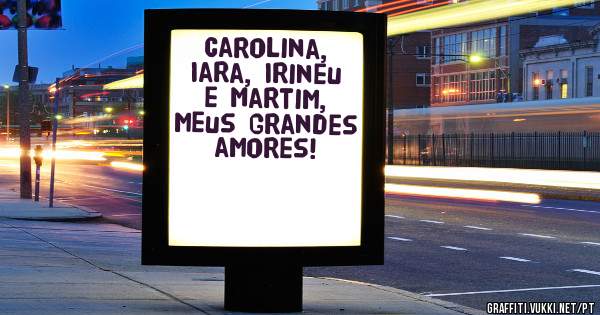 Carolina, Iara, Irineu e Martim, meus grandes amores!