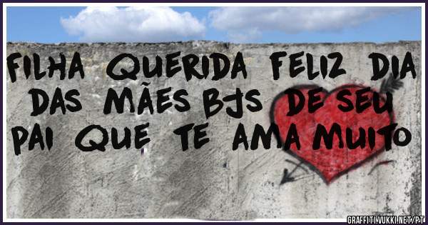 Filha  querida  feliz  dia  das  mães bjs  de seu  pai  que  te  ama muito