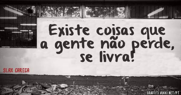 Existe coisas que a gente não perde, se livra!