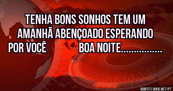 TENHA BONS SONHOS TEM UM AMANHÃ ABENÇOADO ESPERANDO POR VOCÊ                BOA NOITE................