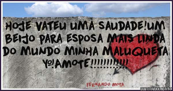 hoje vateu uma saudade!um beijo para esposa mais linda do mundo minha maluqueta <AMOTE!!!!!!!!!!!!