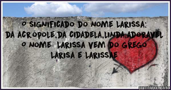 O significado do nome Larissa: da acrópole,da cidadela,linda,adoravel
O nome  Larissa vem do grego Larisa e Larissae
