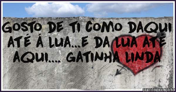 Gosto de ti como daqui até á lua...e da lua até aqui.... gatinha linda