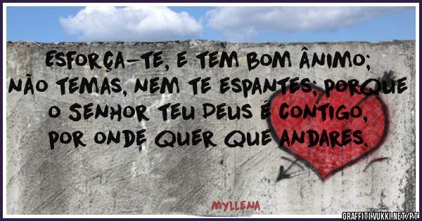 Esforça-te, e tem bom ânimo; não temas, nem te espantes; porque o Senhor teu Deus é contigo, por onde quer que andares.
