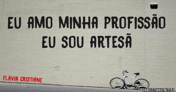 Eu amo minha profissão 
Eu sou artesã 