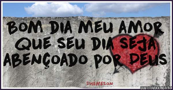 Bom dia meu amor que seu dia seja abençoado por Deus