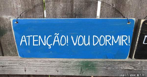 ATENÇÃO! VOU DORMIR!