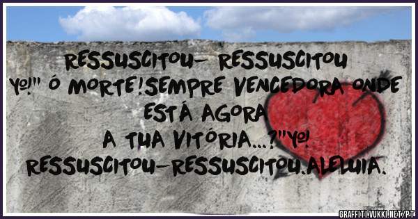 RESSUSCITOU- RESSUSCITOU
*'' Ó MORTE!SEMPRE VENCEDORA ONDE ESTÁ AGORA
A TUA VITÓRIA...?''*
RESSUSCITOU-RESSUSCITOU.ALELUIA.
