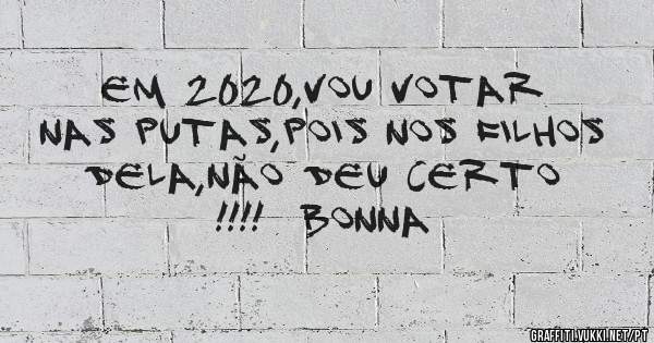 Em 2020,vou votar nas putas,pois nos filhos dela,não deu certo !!!!  Bonna 