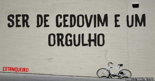 Ser de cedovim e um orgulho 