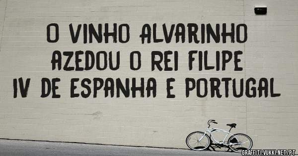 O vinho Alvarinho azedou o Rei Filipe IV de Espanha e Portugal