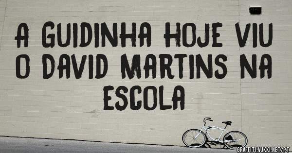 A Guidinha hoje viu o David Martins na escola