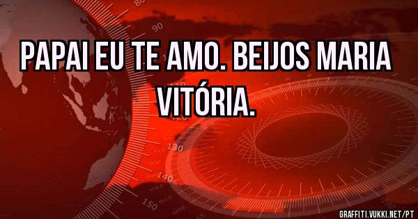 Papai eu te amo. Beijos Maria Vitória.