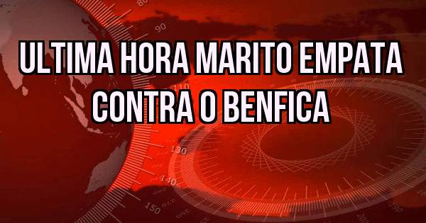 ULTIMA HORA MARITO EMPATA CONTRA O BENFICA