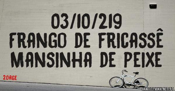 03/10/219
Frango de fricassê 
Mansinha de peixe 