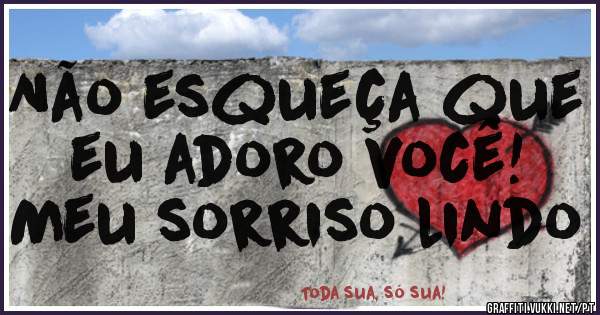 Não esqueça que eu adoro você!
Meu sorriso lindo 