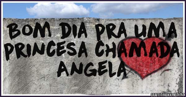 Bom dia pra uma princesa chamada
Angela